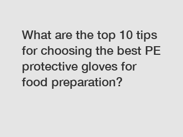 What are the top 10 tips for choosing the best PE protective gloves for food preparation?