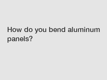 How do you bend aluminum panels?