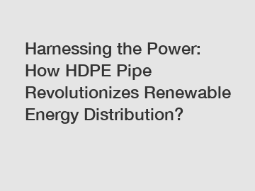 Harnessing the Power: How HDPE Pipe Revolutionizes Renewable Energy Distribution?