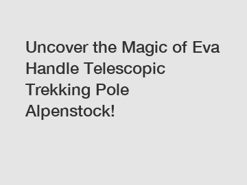 Uncover the Magic of Eva Handle Telescopic Trekking Pole Alpenstock!