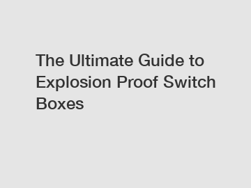 The Ultimate Guide to Explosion Proof Switch Boxes