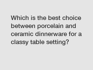 Which is the best choice between porcelain and ceramic dinnerware for a classy table setting?