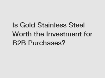Is Gold Stainless Steel Worth the Investment for B2B Purchases?