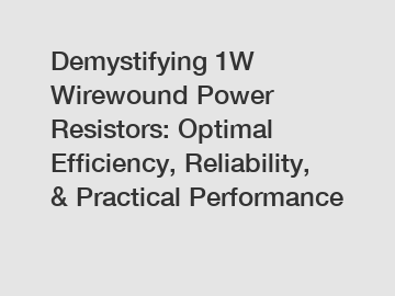 Demystifying 1W Wirewound Power Resistors: Optimal Efficiency, Reliability, & Practical Performance