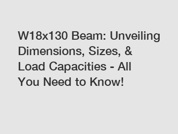 W18x130 Beam: Unveiling Dimensions, Sizes, & Load Capacities - All You Need to Know!