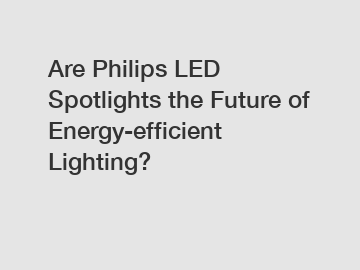 Are Philips LED Spotlights the Future of Energy-efficient Lighting?