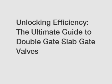 Unlocking Efficiency: The Ultimate Guide to Double Gate Slab Gate Valves