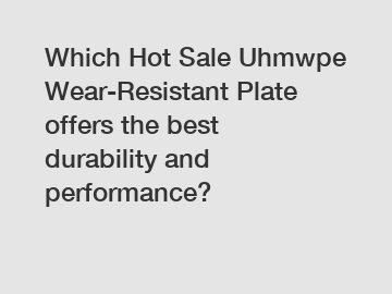 Which Hot Sale Uhmwpe Wear-Resistant Plate offers the best durability and performance?
