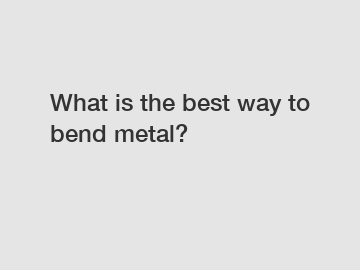 What is the best way to bend metal?