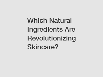 Which Natural Ingredients Are Revolutionizing Skincare?