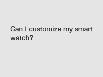 Can I customize my smart watch?