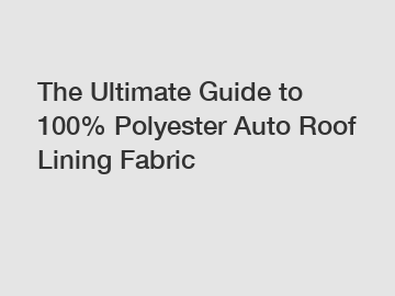 The Ultimate Guide to 100% Polyester Auto Roof Lining Fabric
