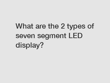 What are the 2 types of seven segment LED display?