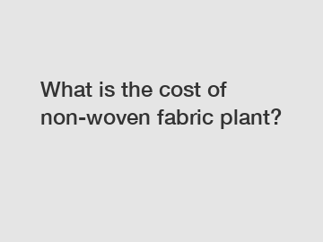What is the cost of non-woven fabric plant?