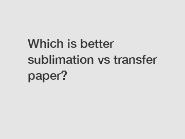Which is better sublimation vs transfer paper?