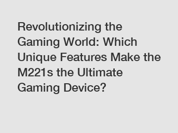 Revolutionizing the Gaming World: Which Unique Features Make the M221s the Ultimate Gaming Device?