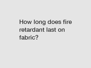 How long does fire retardant last on fabric?