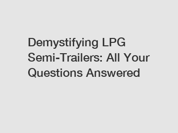 Demystifying LPG Semi-Trailers: All Your Questions Answered