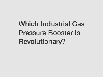 Which Industrial Gas Pressure Booster Is Revolutionary?