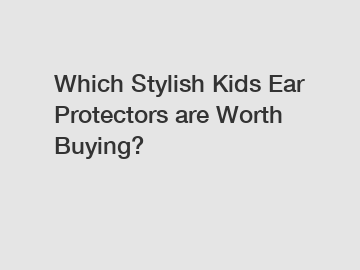 Which Stylish Kids Ear Protectors are Worth Buying?