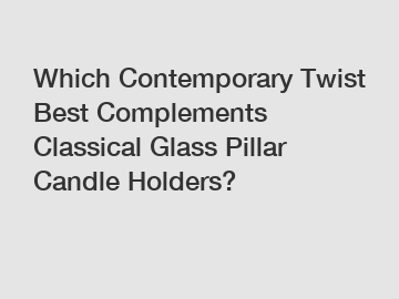 Which Contemporary Twist Best Complements Classical Glass Pillar Candle Holders?
