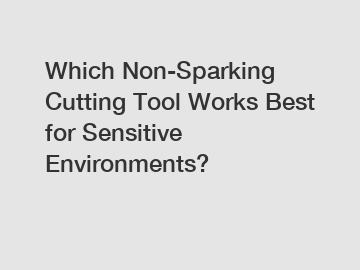 Which Non-Sparking Cutting Tool Works Best for Sensitive Environments?