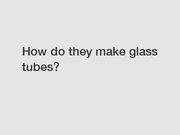 How do they make glass tubes?