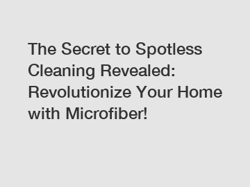 The Secret to Spotless Cleaning Revealed: Revolutionize Your Home with Microfiber!