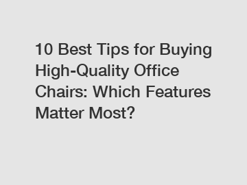 10 Best Tips for Buying High-Quality Office Chairs: Which Features Matter Most?