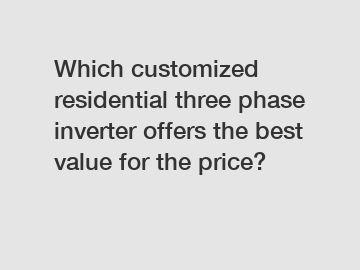 Which customized residential three phase inverter offers the best value for the price?