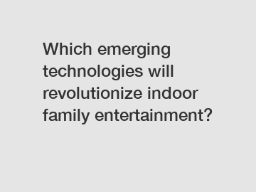 Which emerging technologies will revolutionize indoor family entertainment?