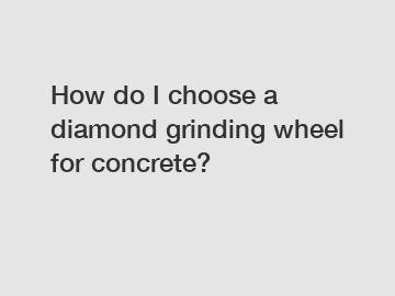 How do I choose a diamond grinding wheel for concrete?