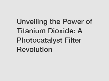 Unveiling the Power of Titanium Dioxide: A Photocatalyst Filter Revolution