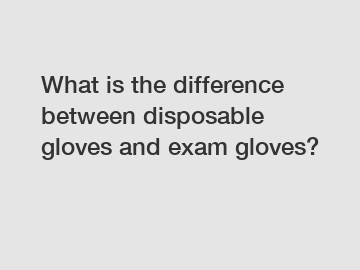 What is the difference between disposable gloves and exam gloves?