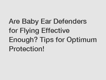 Are Baby Ear Defenders for Flying Effective Enough? Tips for Optimum Protection!