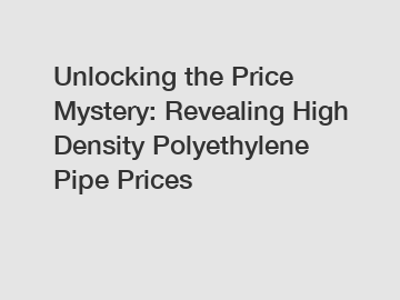 Unlocking the Price Mystery: Revealing High Density Polyethylene Pipe Prices