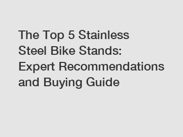 The Top 5 Stainless Steel Bike Stands: Expert Recommendations and Buying Guide