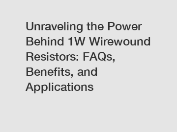 Unraveling the Power Behind 1W Wirewound Resistors: FAQs, Benefits, and Applications