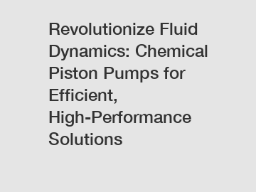 Revolutionize Fluid Dynamics: Chemical Piston Pumps for  Efficient, High-Performance Solutions