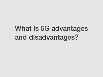 What is 5G advantages and disadvantages?