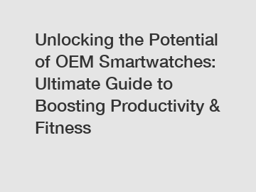 Unlocking the Potential of OEM Smartwatches: Ultimate Guide to Boosting Productivity & Fitness