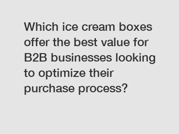 Which ice cream boxes offer the best value for B2B businesses looking to optimize their purchase process?