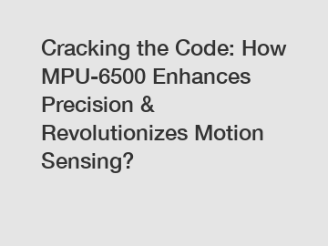 Cracking the Code: How MPU-6500 Enhances Precision & Revolutionizes Motion Sensing?