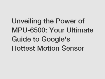 Unveiling the Power of MPU-6500: Your Ultimate Guide to Google's Hottest Motion Sensor