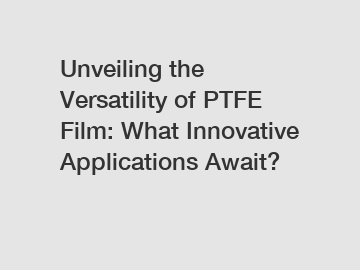 Unveiling the Versatility of PTFE Film: What Innovative Applications Await?