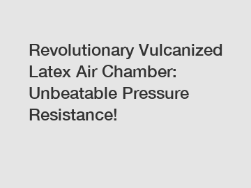 Revolutionary Vulcanized Latex Air Chamber: Unbeatable Pressure Resistance!
