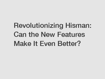 Revolutionizing Hisman: Can the New Features Make It Even Better?