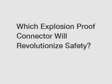 Which Explosion Proof Connector Will Revolutionize Safety?
