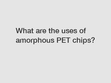 What are the uses of amorphous PET chips?