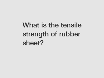What is the tensile strength of rubber sheet?